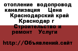 отопление. водопровод. канализация. › Цена ­ 500 - Краснодарский край, Краснодар г. Строительство и ремонт » Услуги   